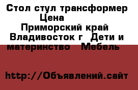 Стол-стул трансформер › Цена ­ 3 000 - Приморский край, Владивосток г. Дети и материнство » Мебель   